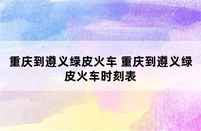 重庆到遵义绿皮火车 重庆到遵义绿皮火车时刻表